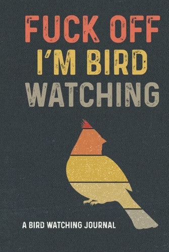 Fuck Off I'm Bird Watching A Bird Watching Journal: Birding Log Book For Birders And Bird Watcher Gifts For Ornithologists