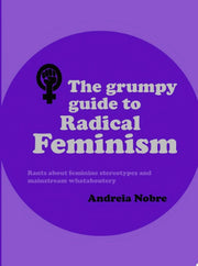 The Grumpy Guide to Radical Feminism: Rants about feminine stereotypes and mainstream whataboutery. (Grumpy Guides)