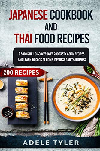 Japanese Cookbook And Thai Food Recipes: 2 Books In 1: Discover Over 200 Tasty Asian Recipes And Learn To Cook At Home Japanese And Thai Dishes