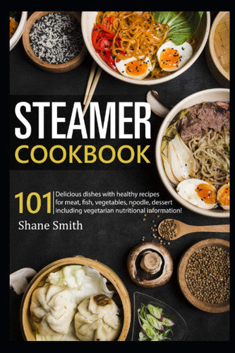 Steamer cookbook: 101 Delicious dishes with healthy recipes for meat, fish, vegetables, noodle, dessert including vegetarian nutritional information