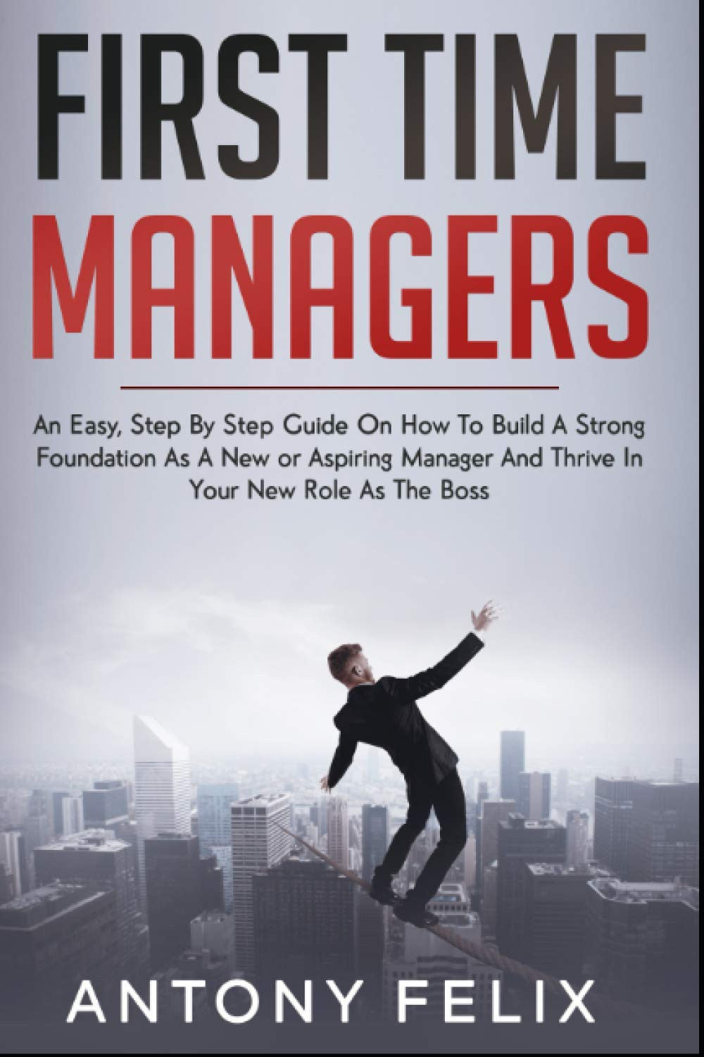 First Time Managers: An Easy, Step By Step Guide On How To Build A Strong Foundation As A New or Aspiring Manager And Thrive In Your New Role As The Boss (Ace Management)