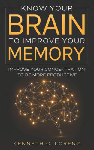 Know Your Brain To Improve Your Memory: Improve your Concentration to Be More Productive