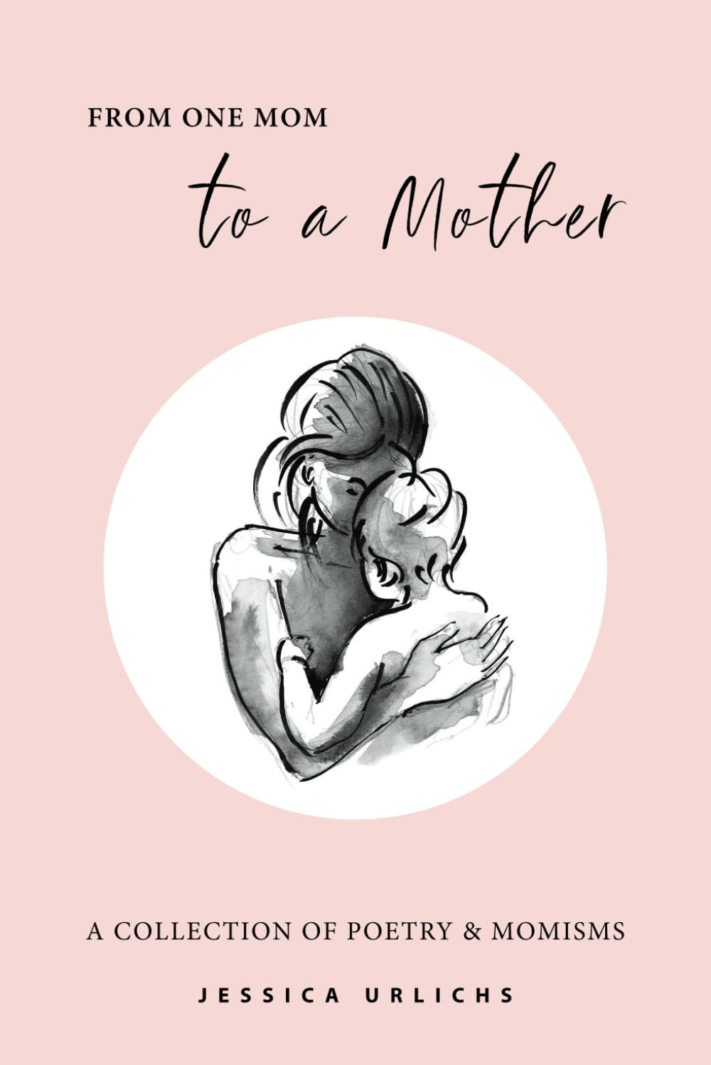 From One Mom to a Mother: Poetry & Momisms: 1 (Jessica Urlichs: Early Motherhood Poetry & Prose Collection)