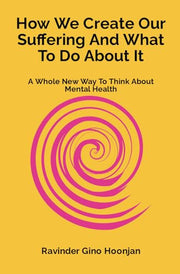 How We Create Our Suffering And What To Do About It: A Whole New Way To Think About Mental Health