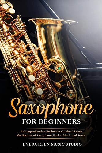 Saxophone for Beginners: A Comprehensive Beginner's Guide to Learn the Realms of Saxophone Basics, Music and Songs: 1