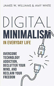 Digital Minimalism in Everyday Life: Overcome Technology Addiction, Declutter Your Mind, and Reclaim Your Freedom: 1 (Mindfulness and Minimalism)
