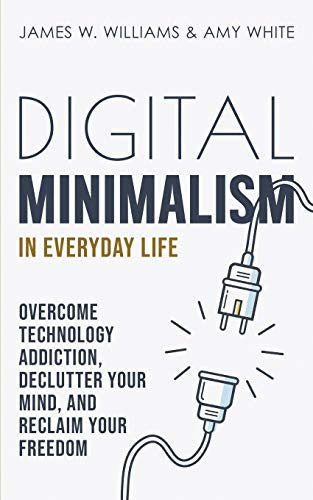 Digital Minimalism in Everyday Life: Overcome Technology Addiction, Declutter Your Mind, and Reclaim Your Freedom: 1 (Mindfulness and Minimalism)