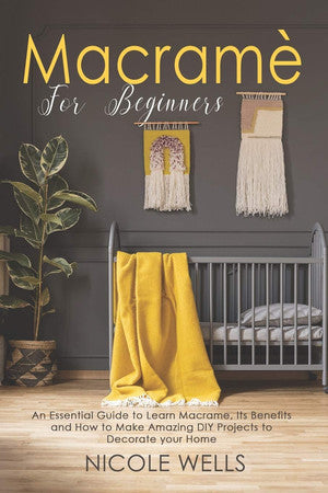 Macramé For Beginners: An Essential Guide to Learn Macrame, Its Benefits and How to Make Amazing DIY Projects to Decorate your Home