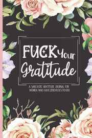 A Sarcastic Gratitude Journal For Women - Fuck Your Gratitude: Venting Journal & Angry Log Book - Swearing Journal Gift With Prompts, Doodling & Ranting Space!