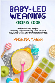 BABY-LED WEANING RECIPES BOOK: Best Nourishing Recipes for Every Stage of Starting Solids for your Baby while Catering for the Whole Family too
