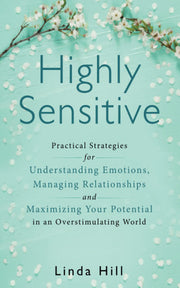Highly Sensitive: Practical Strategies for Understanding Emotions, Managing Relationships and Maximizing Your Potential in an Overstimulating World