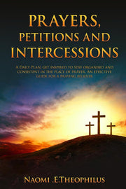 Prayers, Petitions & Intercessions: A Daily Plan; get inspired to stay organised and consistent in the place of prayer. An effective guide for a praying believer