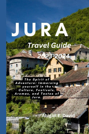 JURA TRAVEL GUIDE 2023-2024: The Spirit of Adventure: Immersing yourself in the Culture, Festivals, Aromas, and Tastes of Jura.