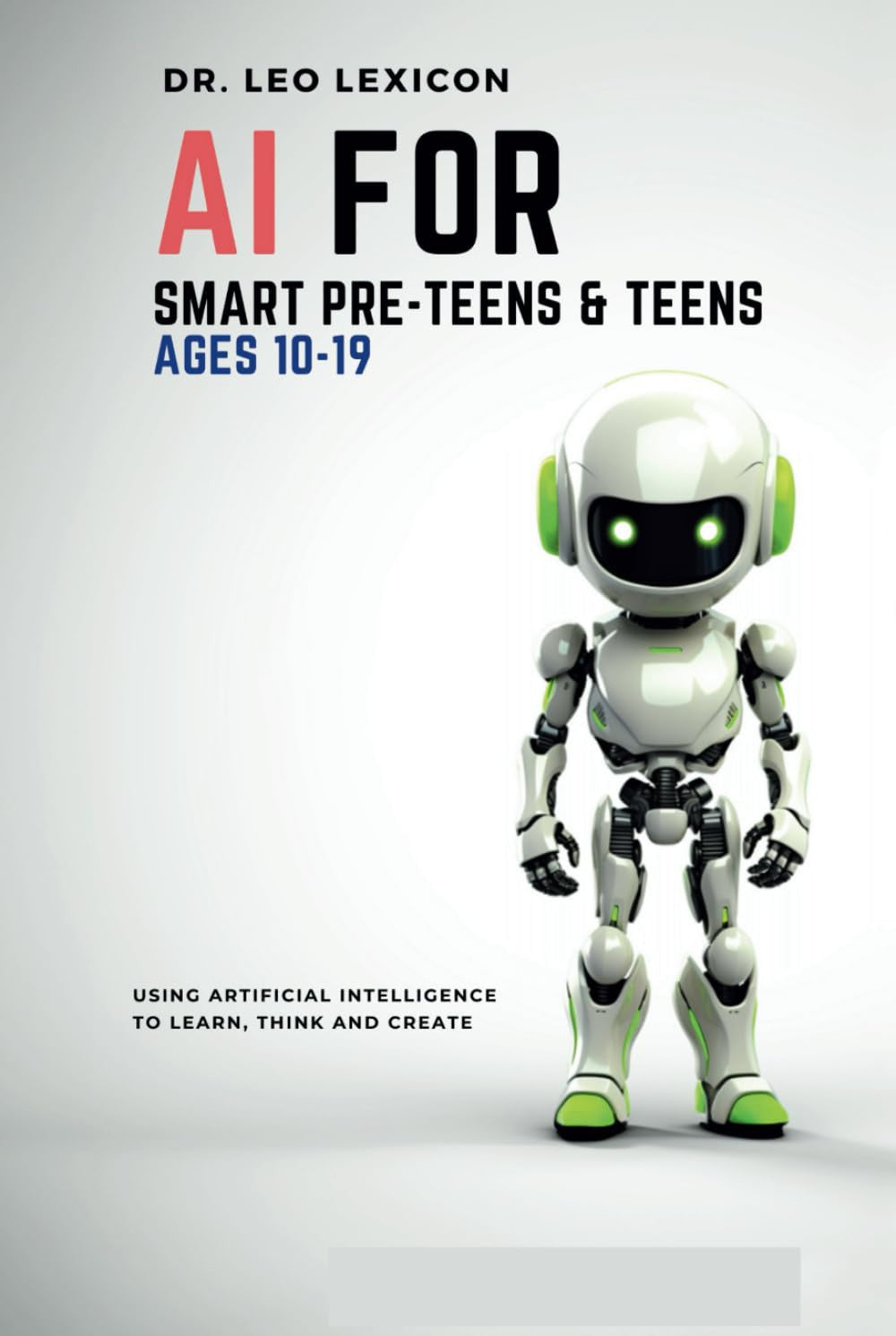 AI for Smart Pre-Teens and Teens Ages 10-19: Using Artificial Intelligence to Learn, Think, and Create. Explore Machine Learning, Deep Learning, LLMs, and the New STEM Opportunities Created by AI