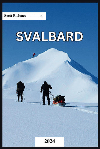 SVALBARD TRAVEL GUIDE 2024: A Handbook to Discover the Enchanting Arctic Beauty, History and Culture, Food and Lodging, and the Midnight Archipelago (Scott R.Jones 2024 Travel guides)