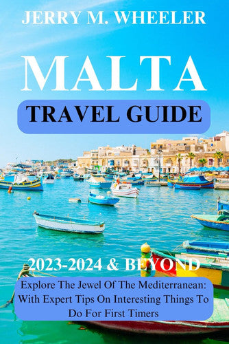 TRAVEL GUIDE MALTA: 2023-2024 & Beyond: Explore the Jewel of The Mediterranean; With Expert Tips On Interesting Things To Do For First Timers