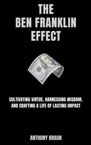 The Ben Franklin Effect: Cultivating Virtue, Harnessing Wisdom, and Crafting a Life of Lasting Impact