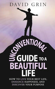 Unconventional Guide to a Beautiful Life: How to live your best life, enhance happiness, and discover your purpose