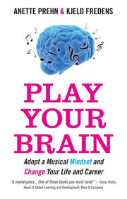 Play Your Brain: Adopt a Musical Mindset and Change Your Life and Career: Adopt a Musician's Mindset and Create the Change You Want in Your Life and Career